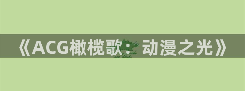秋叶原动漫天堂：《ACG橄榄歌：动漫之光》