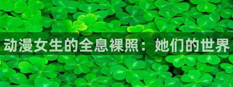 动漫天堂免费：动漫女生的全息裸照：她们的世界