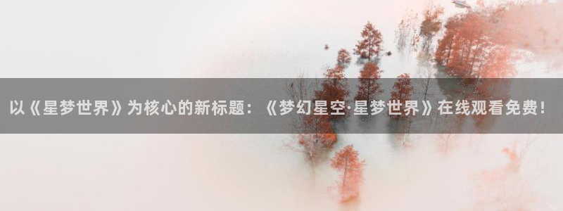 动漫天堂网站：以《星梦世界》为核心的新标题：《梦幻星空·星梦世界》在线观看免费！