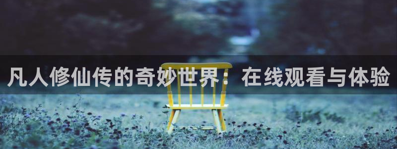 亚洲动漫天堂：凡人修仙传的奇妙世界：在线观看与体验