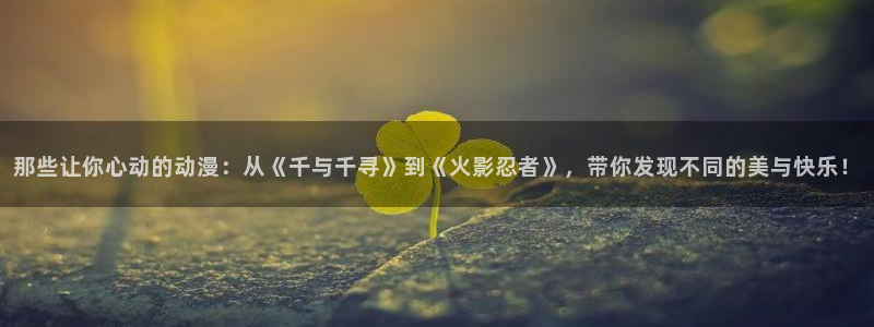 91动漫天堂：那些让你心动的动漫：从《千与千寻》到《火影忍者》，带你发现不同的美与快乐！