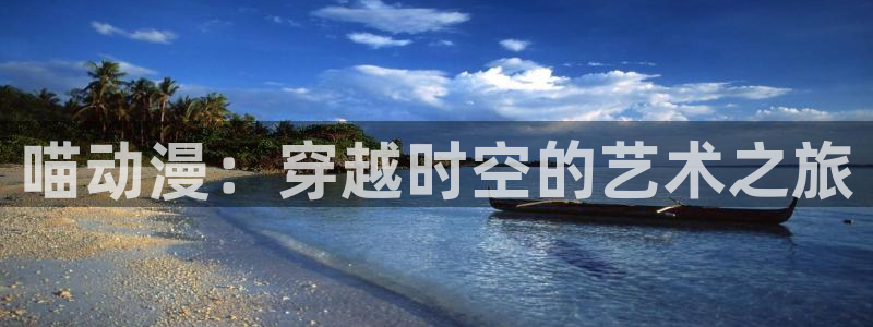 动漫天堂免费在线观看：喵动漫：穿越时空的艺术之旅