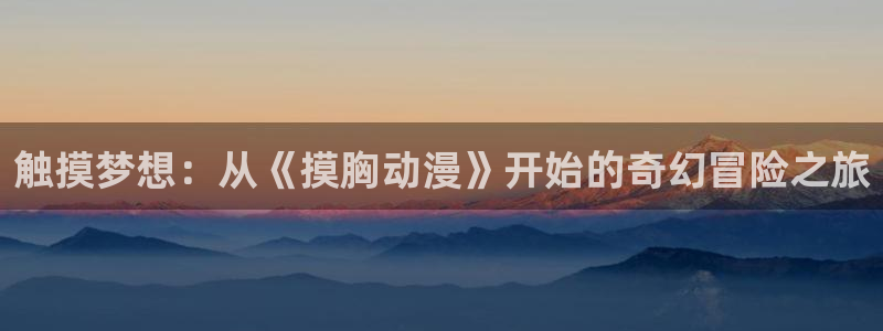 动漫天堂下载安装最新版：触摸梦想：从《摸胸动漫》开始的奇幻冒险之旅