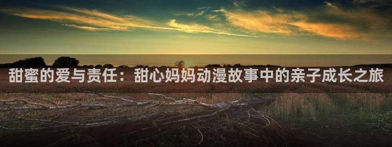 动漫天堂软件：甜蜜的爱与责任：甜心妈妈动漫故事中的亲子成长之旅