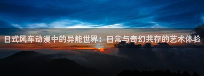动漫天堂岛：日式风车动漫中的异能世界：日常与奇幻共存的艺术体验