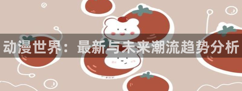 动漫天堂总站：动漫世界：最新与未来潮流趋势分析