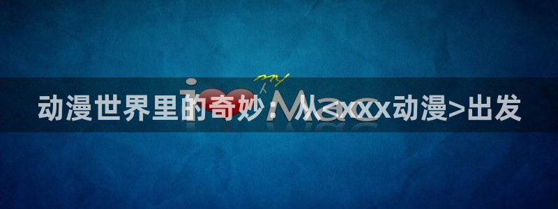 动漫天堂18：动漫世界里的奇妙：从<xxx动漫>出发