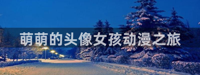 亚洲动漫天堂：萌萌的头像女孩动漫之旅