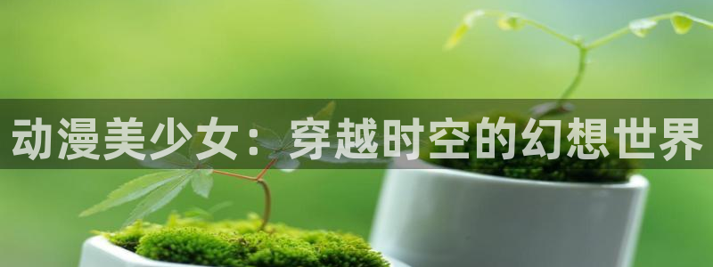 亚洲动漫天堂：动漫美少女：穿越时空的幻想世界