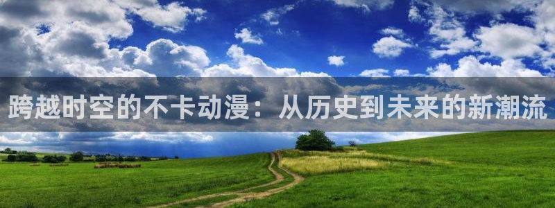 亚洲动漫天堂：跨越时空的不卡动漫：从历史到未来的新潮流