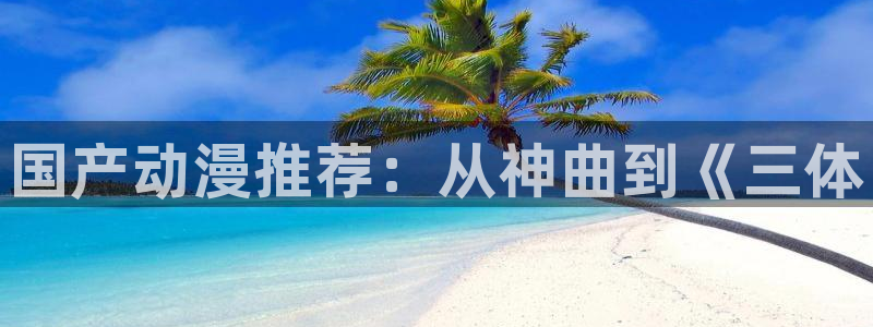 acg动漫天堂：国产动漫推荐：从神曲到《三体
