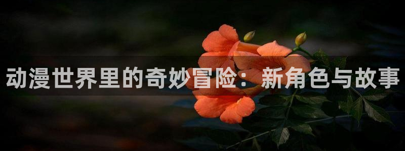 动漫天堂免费下载：动漫世界里的奇妙冒险：新角色与故事