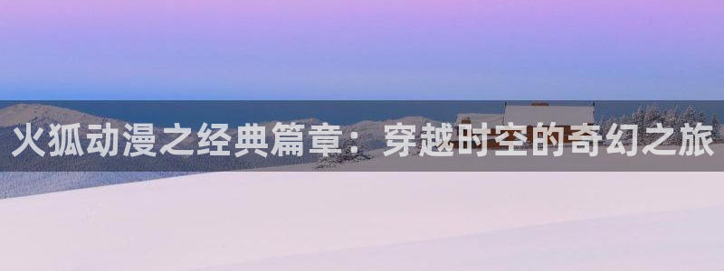 秋叶原动漫天堂：火狐动漫之经典篇章：穿越时空的奇幻之旅