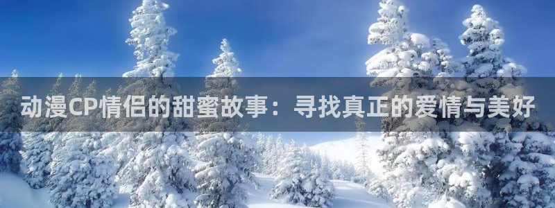 acg动漫天堂：动漫CP情侣的甜蜜故事：寻找真正的爱情与美好