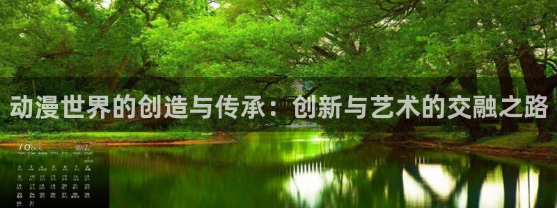 动漫天堂网址：动漫世界的创造与传承：创新与艺术的交融之路