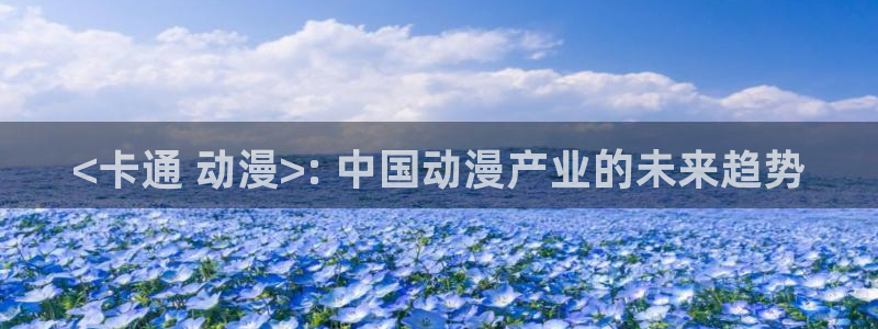 动漫天堂下载官方：<卡通 动漫>: 中国动漫产业的未来趋势