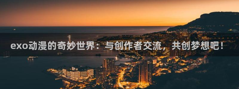 动漫天堂免费观看：exo动漫的奇妙世界：与创作者交流，共创梦想吧！