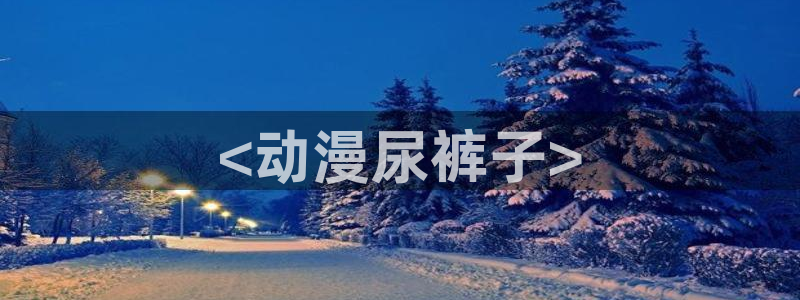 动漫天堂官方正版下载：<动漫尿裤子>