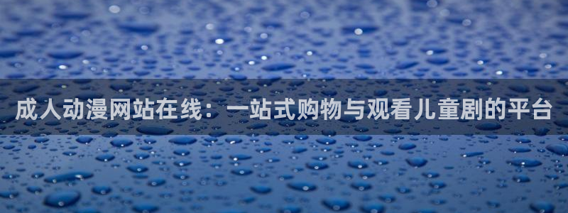 91动漫天堂：成人动漫网站在线：一站式购物与观看儿童剧的平台