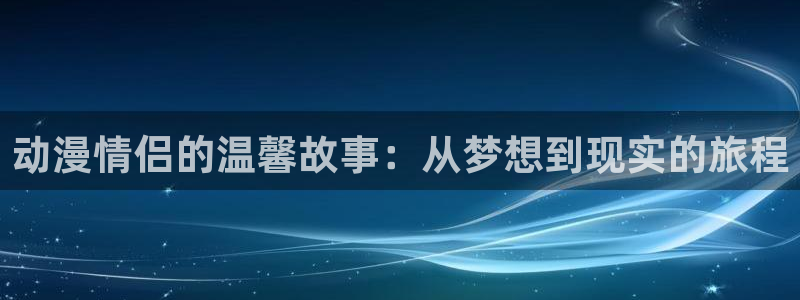 3d动漫天堂：动漫情侣的温馨故事：从梦想到现实的旅程